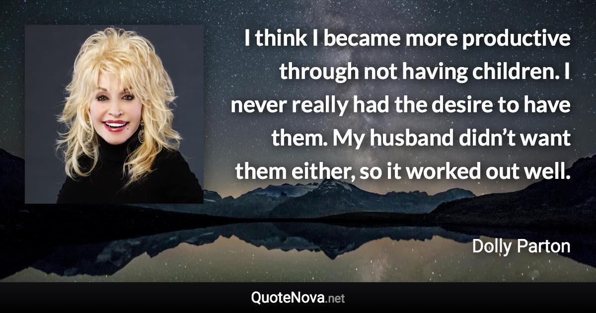 I think I became more productive through not having children. I never really had the desire to have them. My husband didn’t want them either, so it worked out well. - Dolly Parton quote