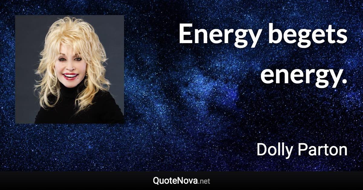 Energy begets energy. - Dolly Parton quote