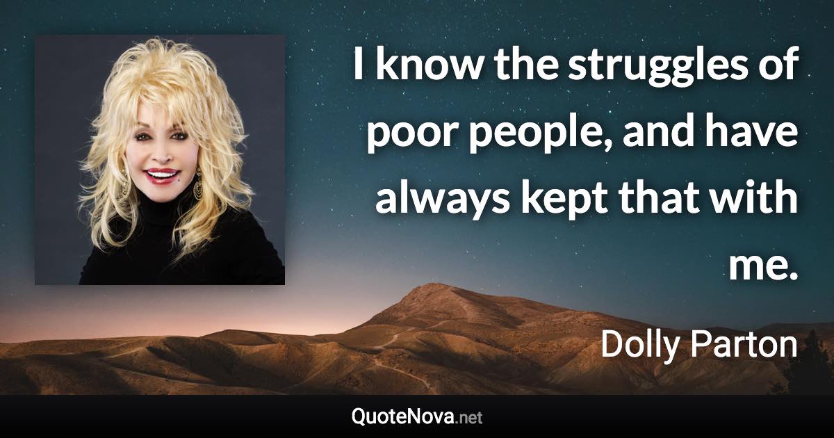 I know the struggles of poor people, and have always kept that with me. - Dolly Parton quote