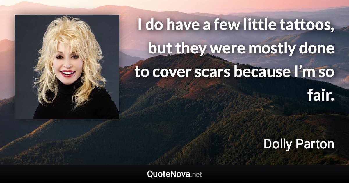 I do have a few little tattoos, but they were mostly done to cover scars because I’m so fair. - Dolly Parton quote