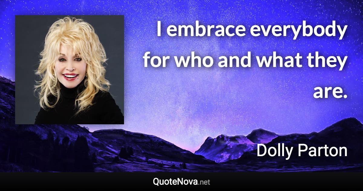I embrace everybody for who and what they are. - Dolly Parton quote