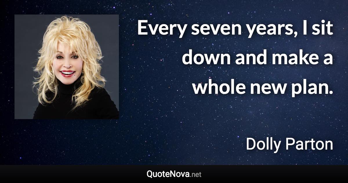 Every seven years, I sit down and make a whole new plan. - Dolly Parton quote