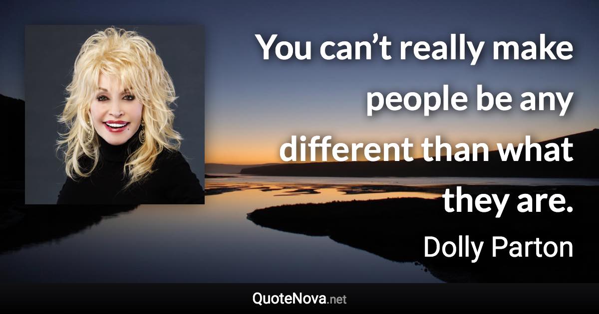 You can’t really make people be any different than what they are. - Dolly Parton quote