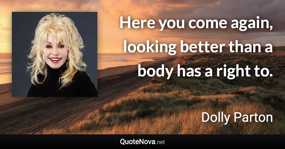 Here you come again, looking better than a body has a right to. - Dolly Parton quote