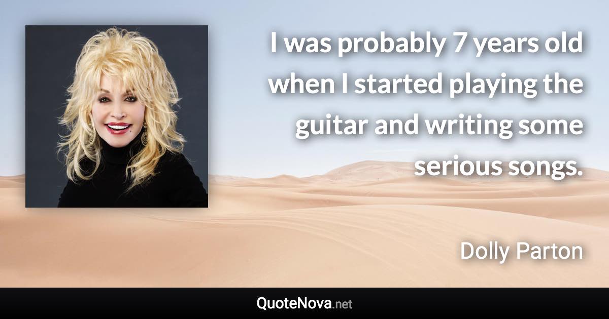 I was probably 7 years old when I started playing the guitar and writing some serious songs. - Dolly Parton quote