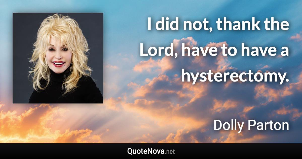 I did not, thank the Lord, have to have a hysterectomy. - Dolly Parton quote