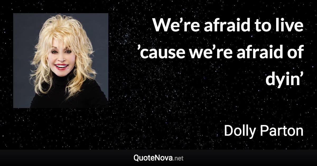 We’re afraid to live ’cause we’re afraid of dyin’ - Dolly Parton quote