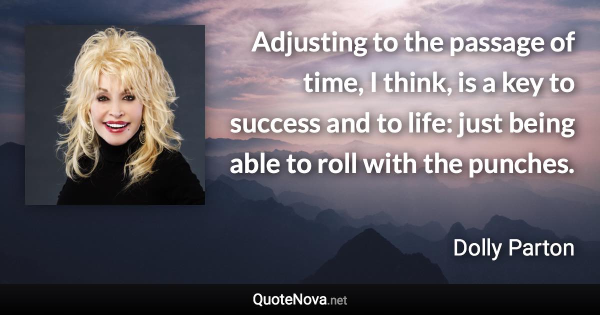 Adjusting to the passage of time, I think, is a key to success and to life: just being able to roll with the punches. - Dolly Parton quote