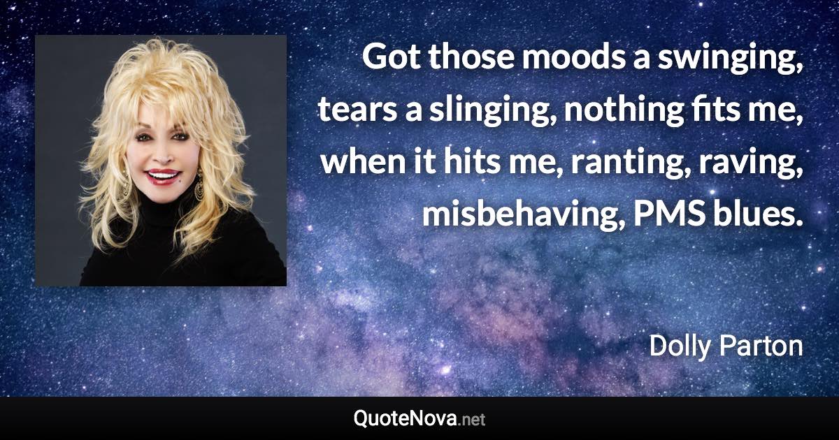 Got those moods a swinging, tears a slinging, nothing fits me, when it hits me, ranting, raving, misbehaving, PMS blues. - Dolly Parton quote