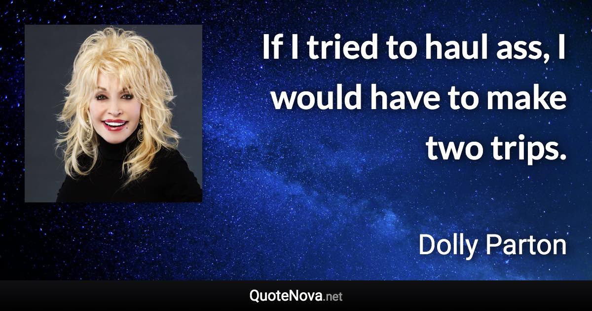 If I tried to haul ass, I would have to make two trips. - Dolly Parton quote