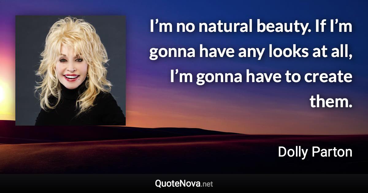 I’m no natural beauty. If I’m gonna have any looks at all, I’m gonna have to create them. - Dolly Parton quote