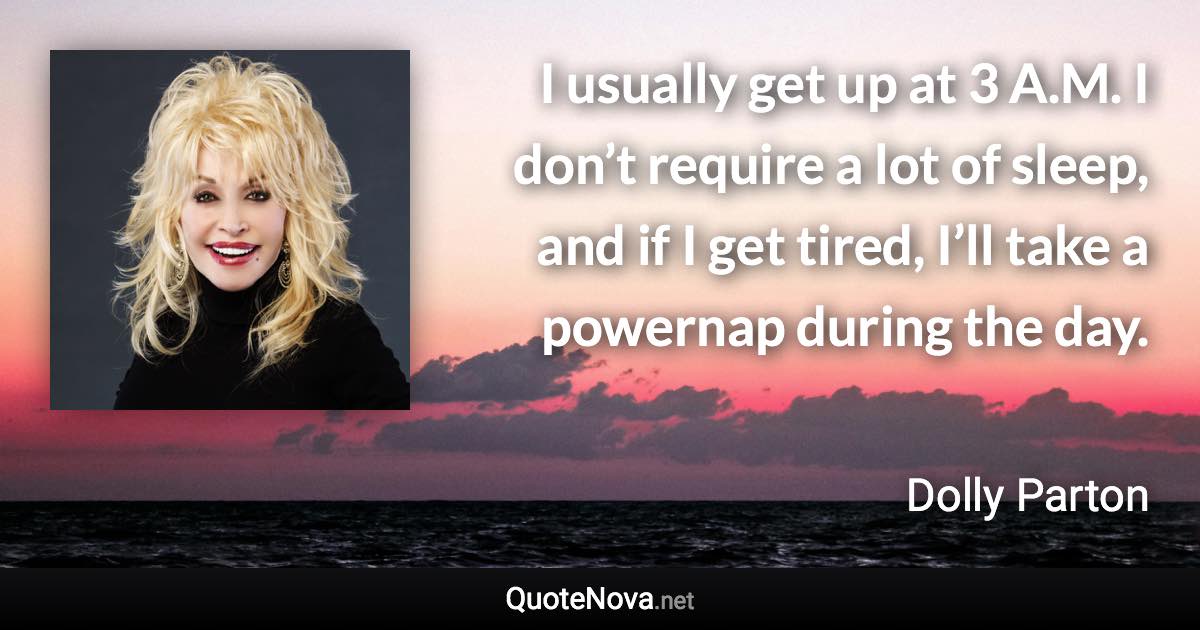 I usually get up at 3 A.M. I don’t require a lot of sleep, and if I get tired, I’ll take a powernap during the day. - Dolly Parton quote