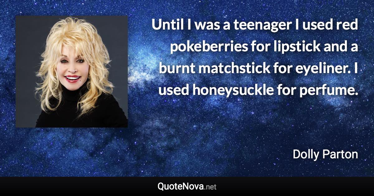 Until I was a teenager I used red pokeberries for lipstick and a burnt matchstick for eyeliner. I used honeysuckle for perfume. - Dolly Parton quote