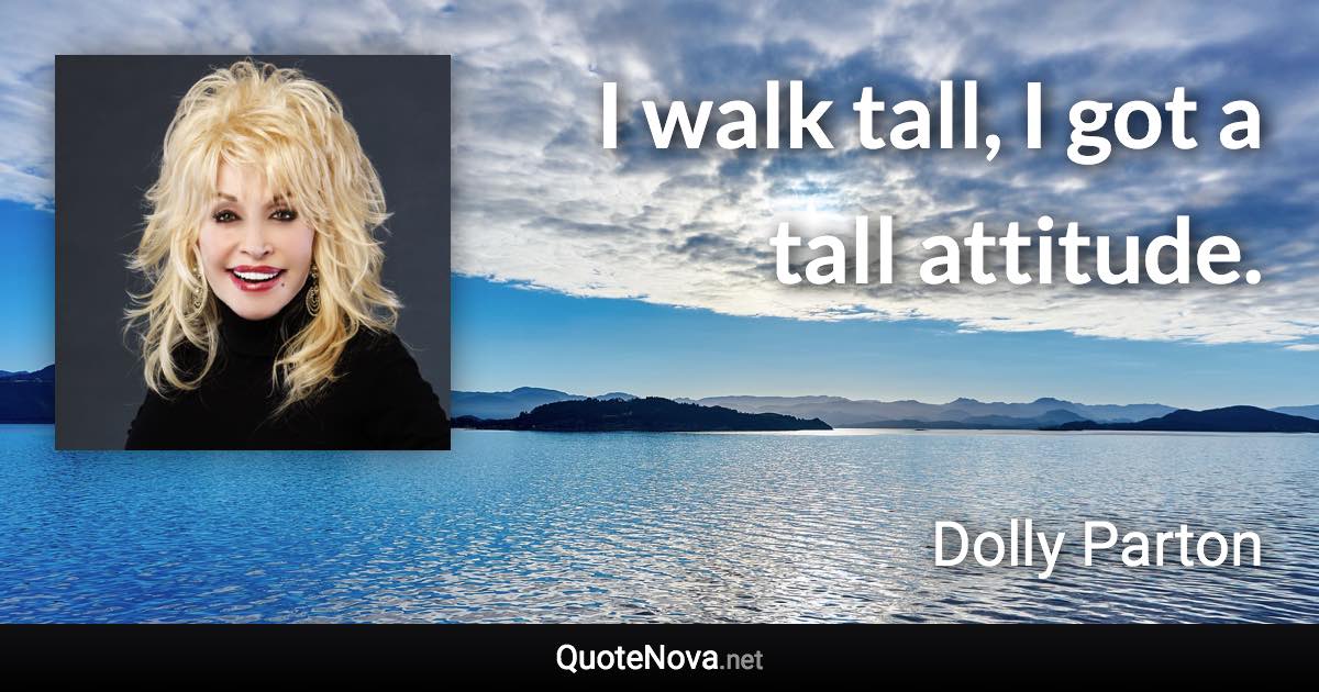 I walk tall, I got a tall attitude. - Dolly Parton quote