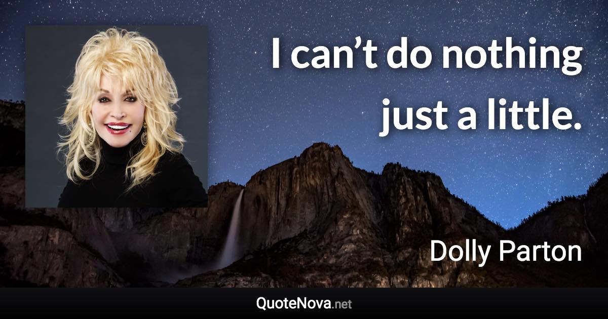 I can’t do nothing just a little. - Dolly Parton quote