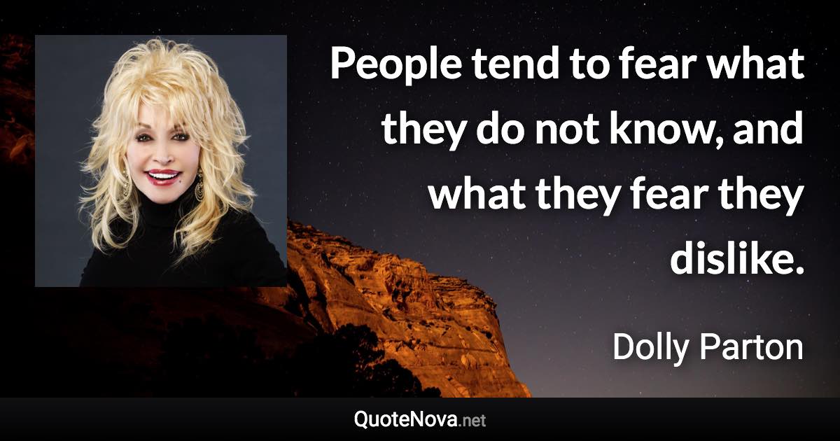 People tend to fear what they do not know, and what they fear they dislike. - Dolly Parton quote