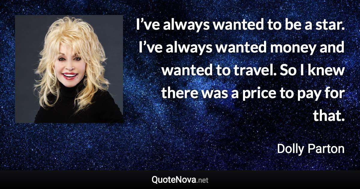 I’ve always wanted to be a star. I’ve always wanted money and wanted to travel. So I knew there was a price to pay for that. - Dolly Parton quote