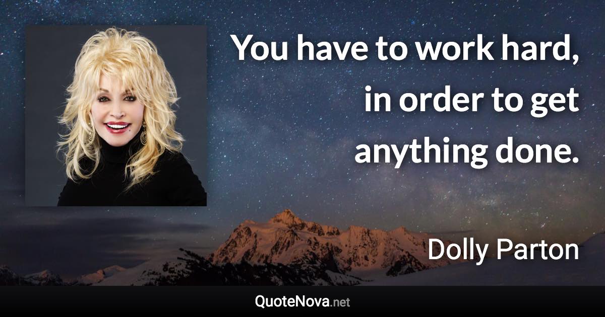 You have to work hard, in order to get anything done. - Dolly Parton quote