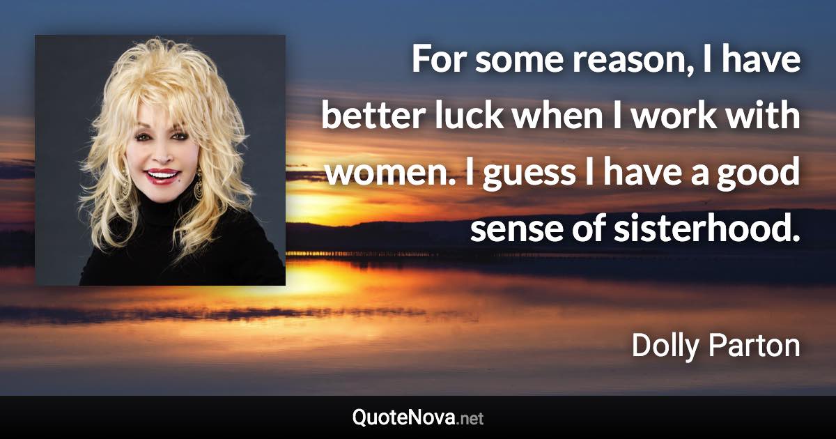 For some reason, I have better luck when I work with women. I guess I have a good sense of sisterhood. - Dolly Parton quote