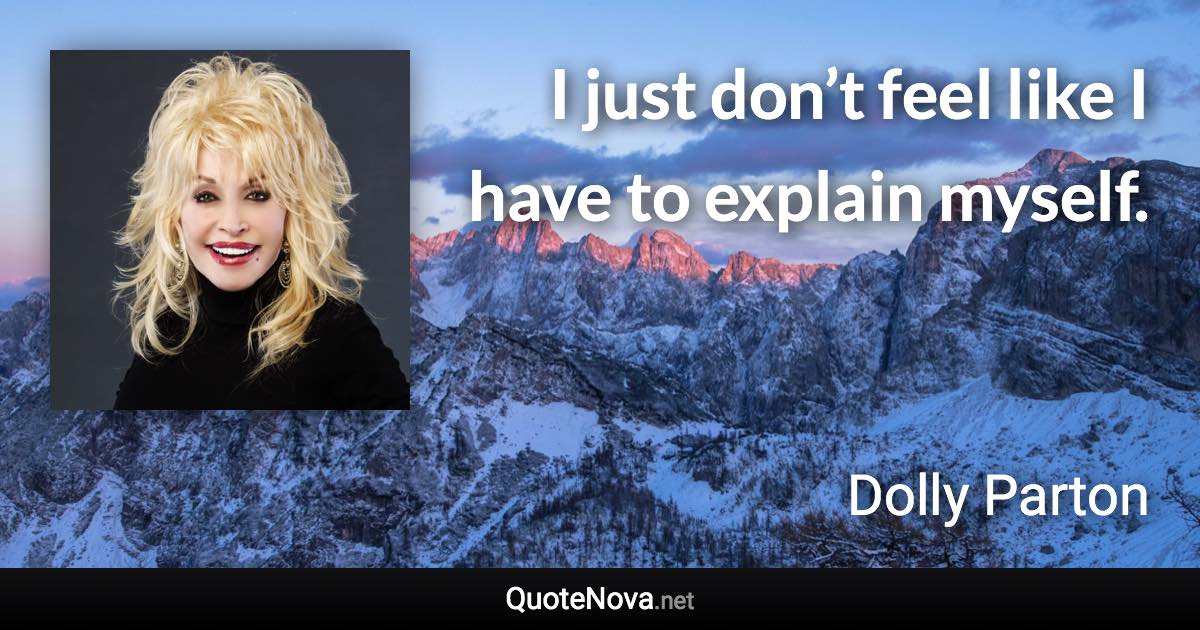 I just don’t feel like I have to explain myself. - Dolly Parton quote