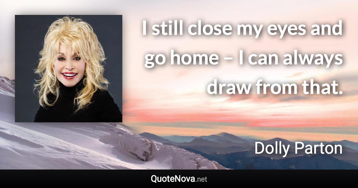 I still close my eyes and go home – I can always draw from that. - Dolly Parton quote