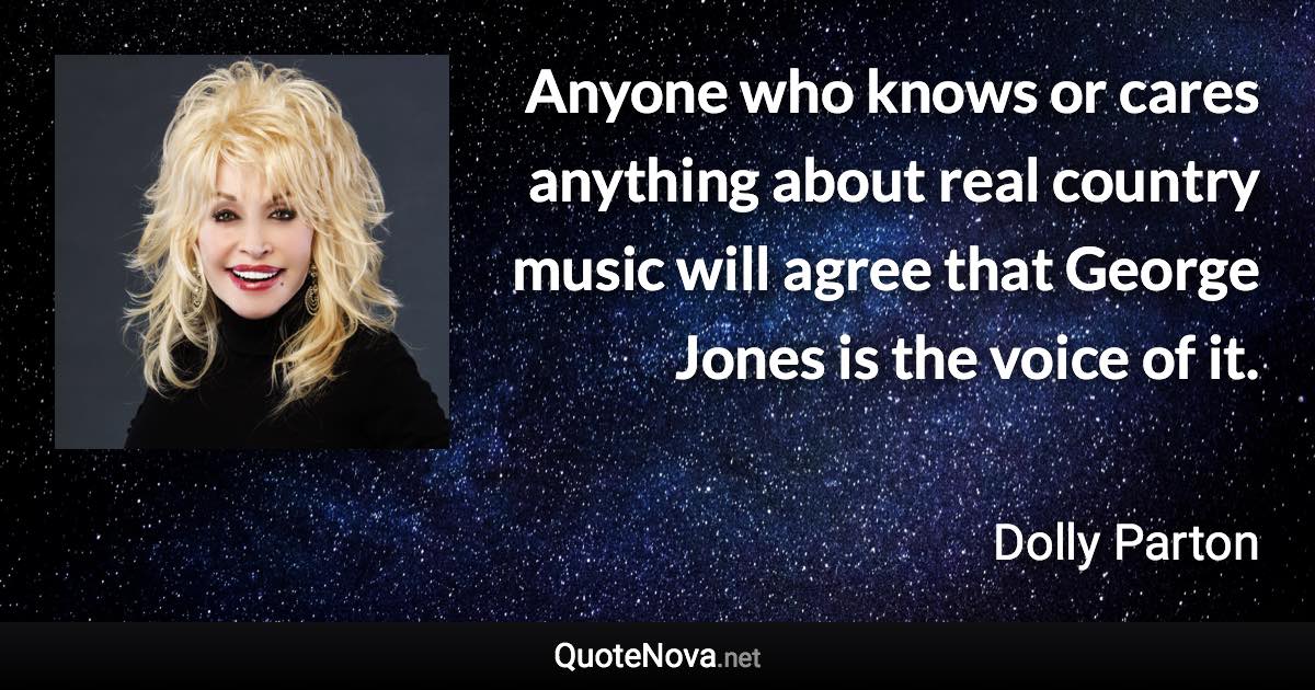 Anyone who knows or cares anything about real country music will agree that George Jones is the voice of it. - Dolly Parton quote