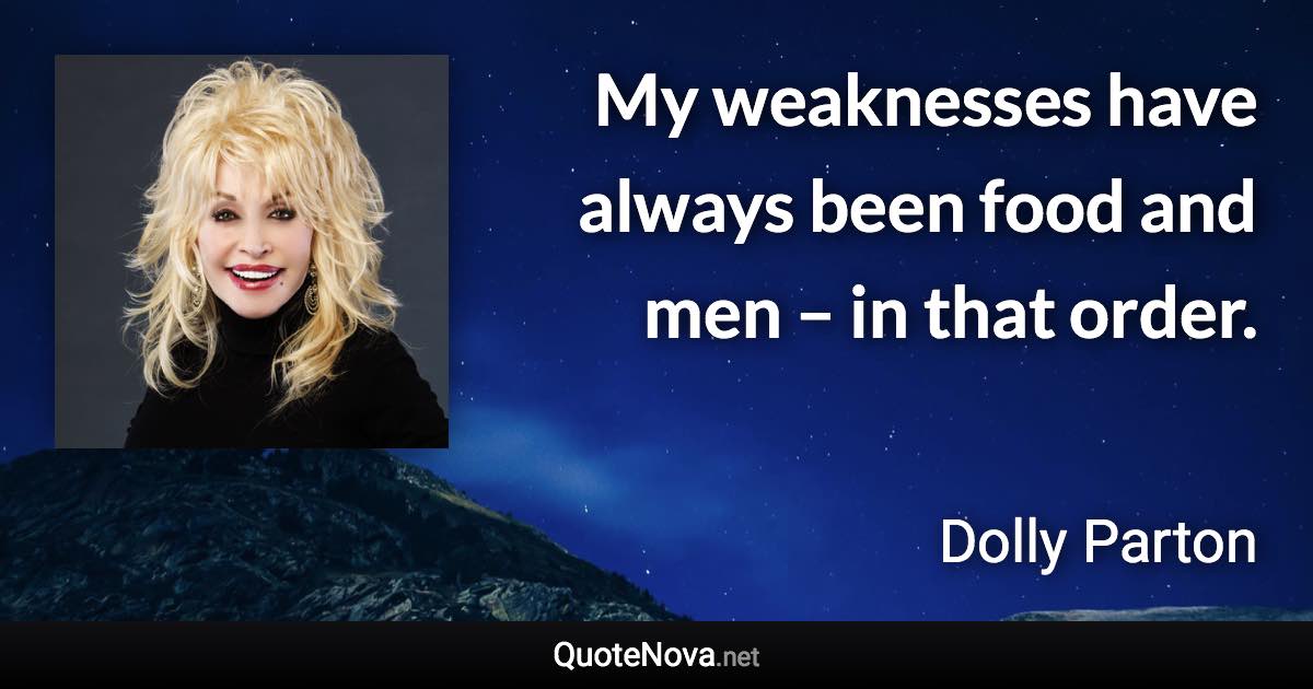 My weaknesses have always been food and men – in that order. - Dolly Parton quote