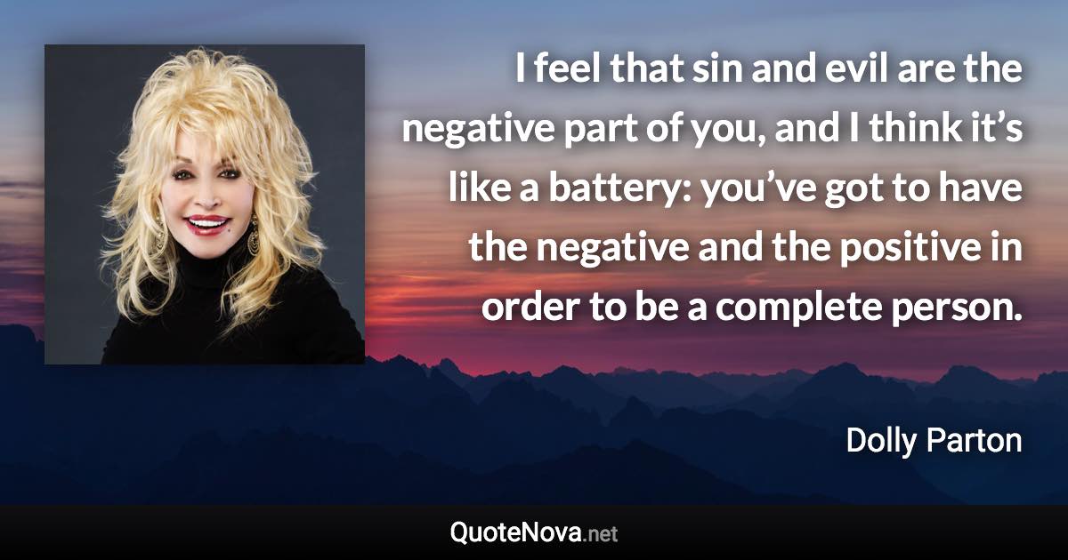 I feel that sin and evil are the negative part of you, and I think it’s like a battery: you’ve got to have the negative and the positive in order to be a complete person. - Dolly Parton quote