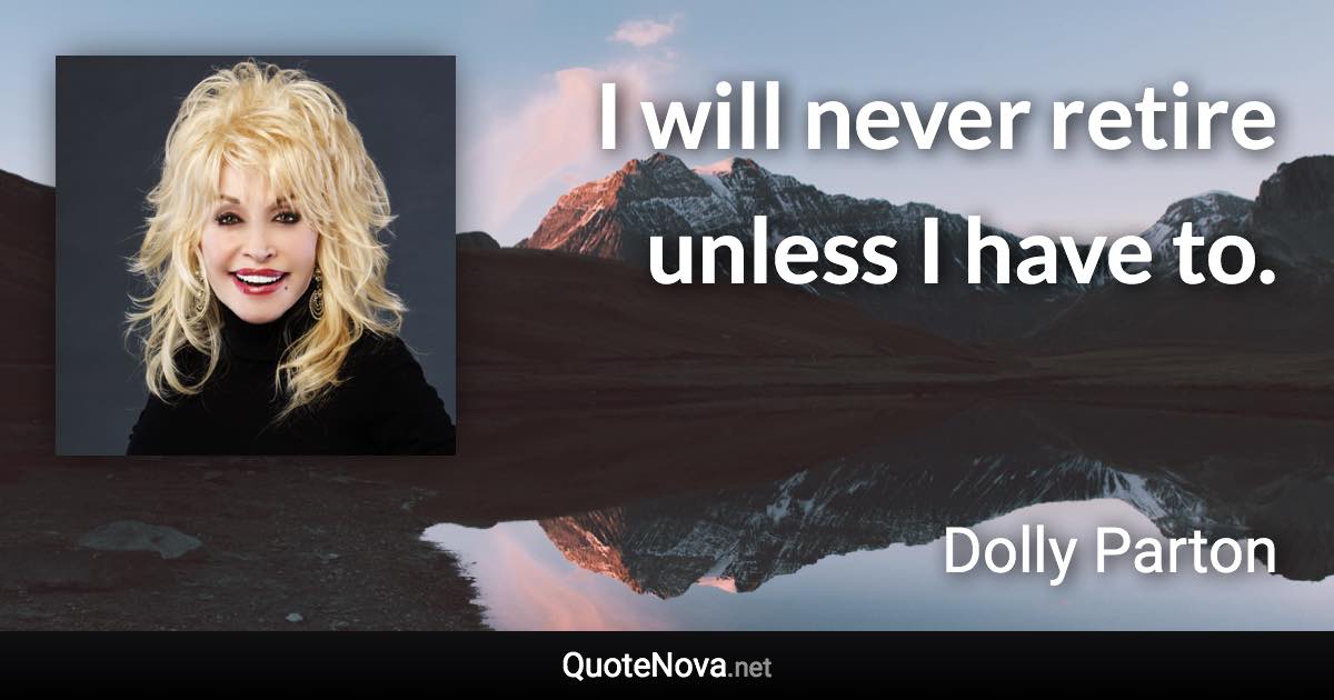 I will never retire unless I have to. - Dolly Parton quote