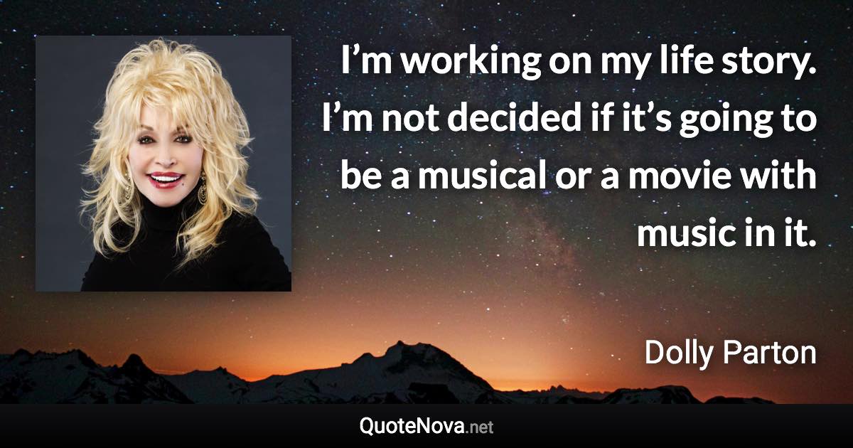 I’m working on my life story. I’m not decided if it’s going to be a musical or a movie with music in it. - Dolly Parton quote