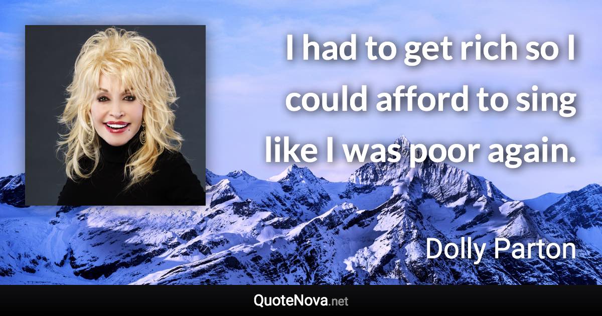 I had to get rich so I could afford to sing like I was poor again. - Dolly Parton quote