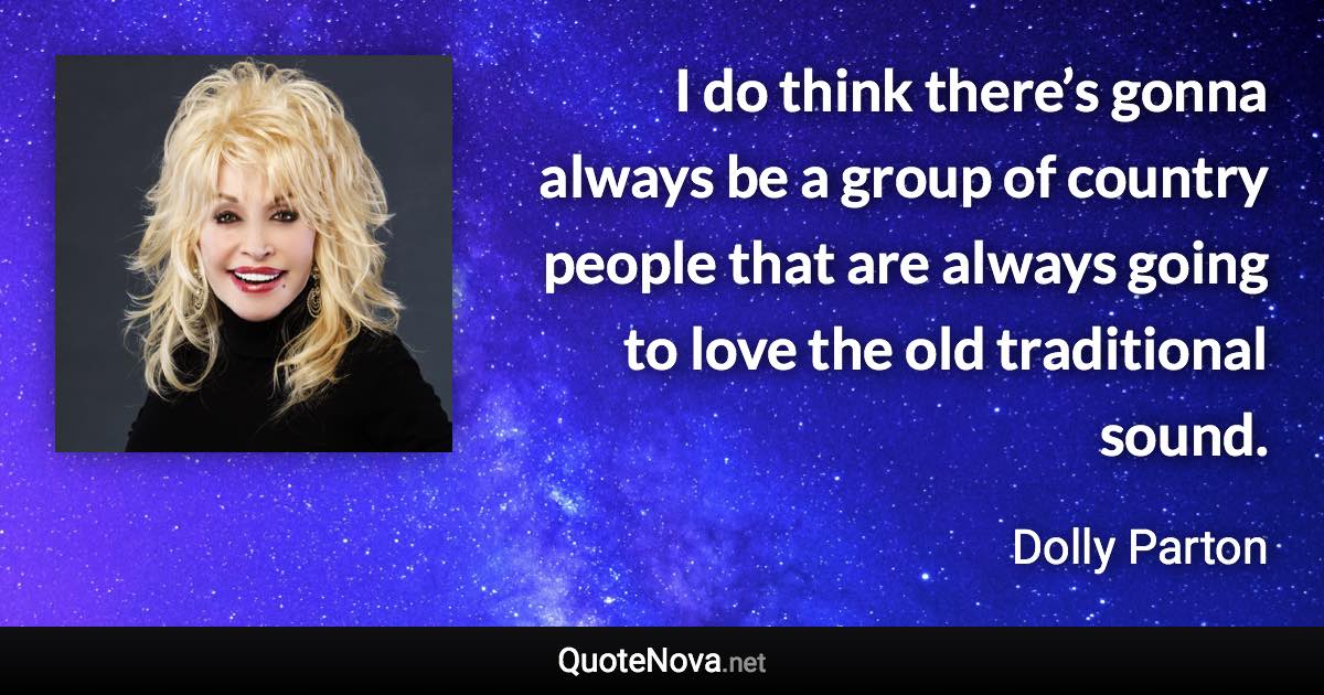 I do think there’s gonna always be a group of country people that are always going to love the old traditional sound. - Dolly Parton quote