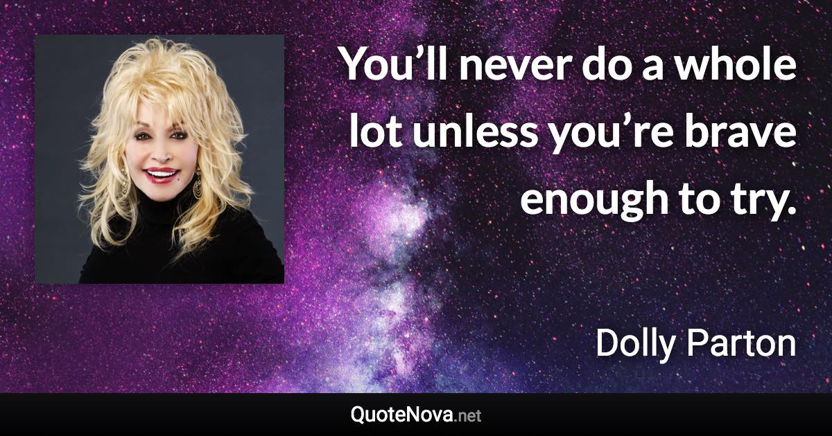 You’ll never do a whole lot unless you’re brave enough to try. - Dolly Parton quote