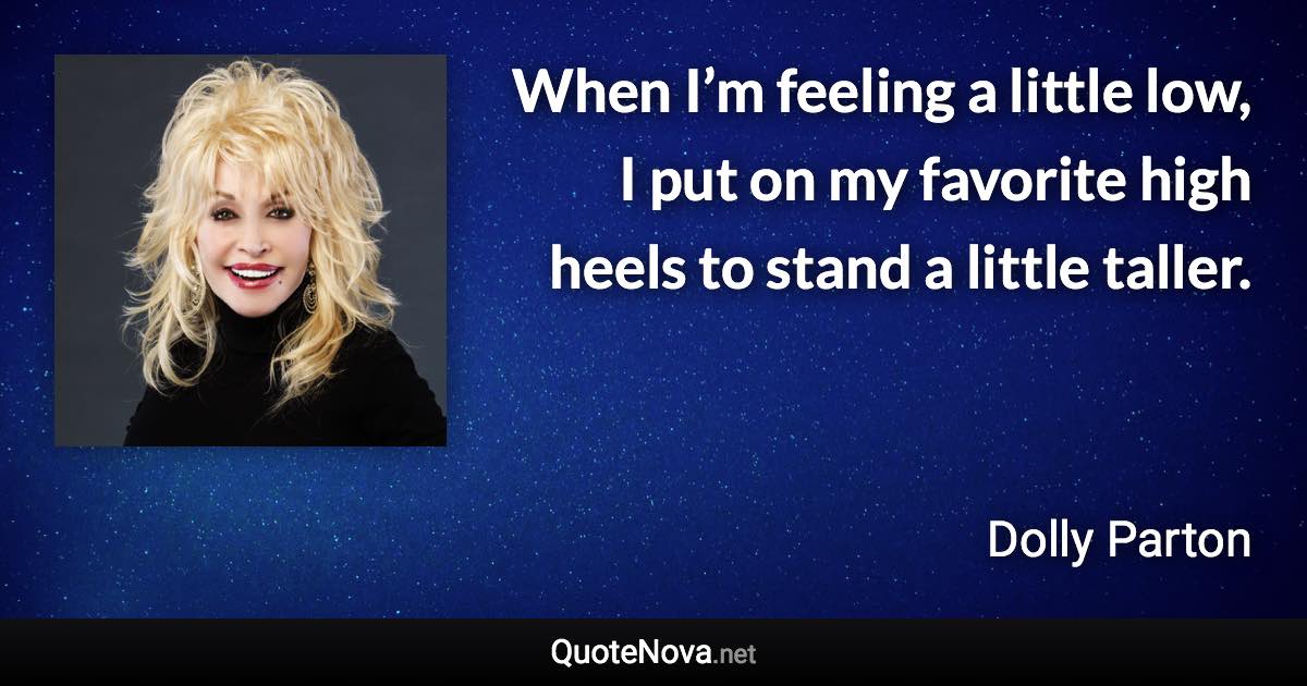 When I’m feeling a little low, I put on my favorite high heels to stand a little taller. - Dolly Parton quote