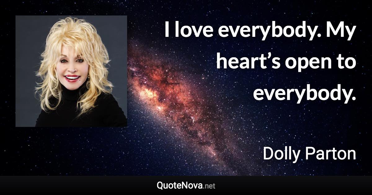 I love everybody. My heart’s open to everybody. - Dolly Parton quote