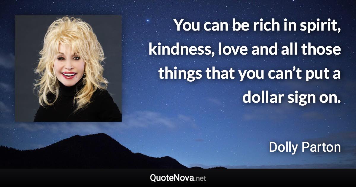 You can be rich in spirit, kindness, love and all those things that you can’t put a dollar sign on. - Dolly Parton quote