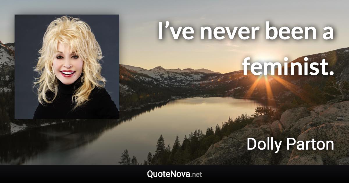 I’ve never been a feminist. - Dolly Parton quote