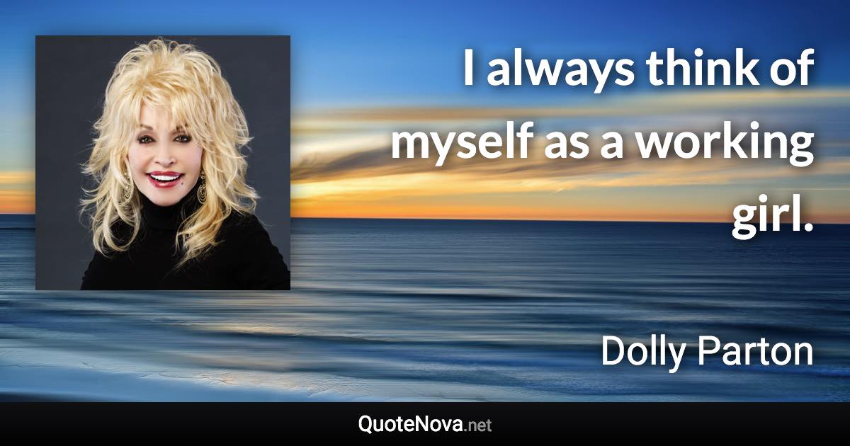 I always think of myself as a working girl. - Dolly Parton quote