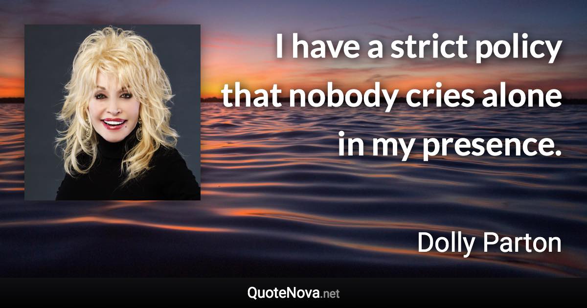 I have a strict policy that nobody cries alone in my presence. - Dolly Parton quote