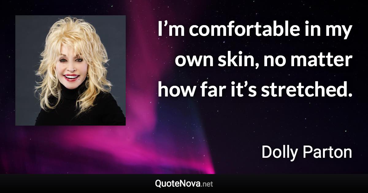 I’m comfortable in my own skin, no matter how far it’s stretched. - Dolly Parton quote