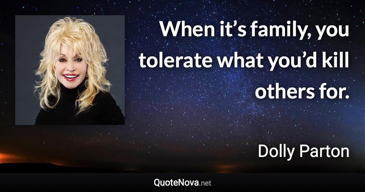 When it’s family, you tolerate what you’d kill others for. - Dolly Parton quote