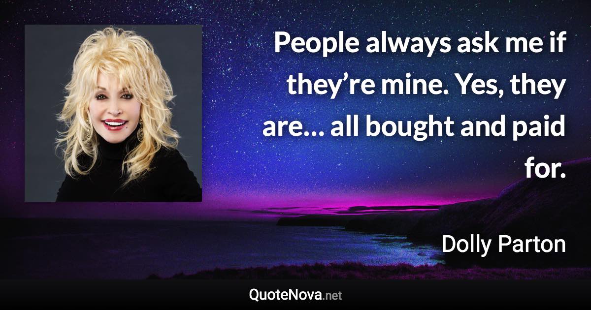 People always ask me if they’re mine. Yes, they are… all bought and paid for. - Dolly Parton quote