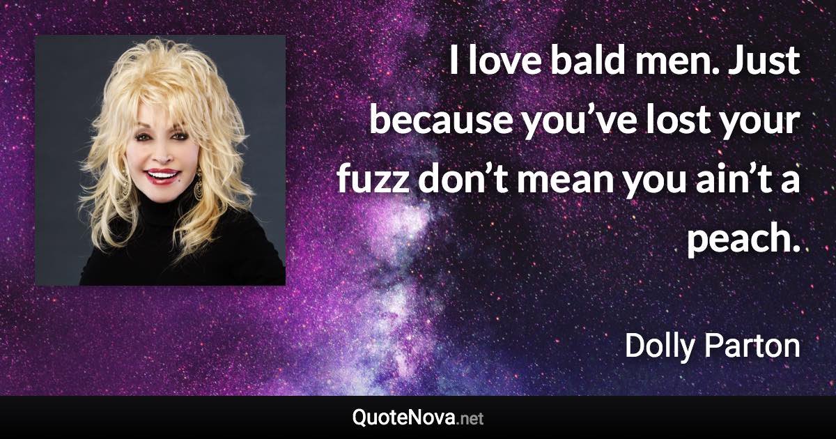 I love bald men. Just because you’ve lost your fuzz don’t mean you ain’t a peach. - Dolly Parton quote