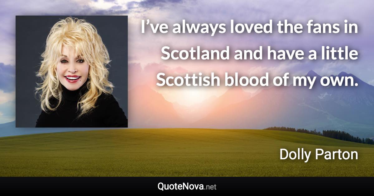 I’ve always loved the fans in Scotland and have a little Scottish blood of my own. - Dolly Parton quote
