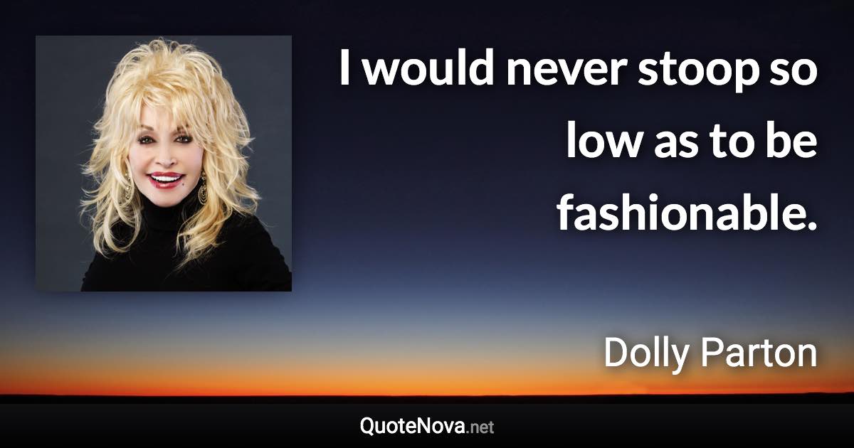 I would never stoop so low as to be fashionable. - Dolly Parton quote