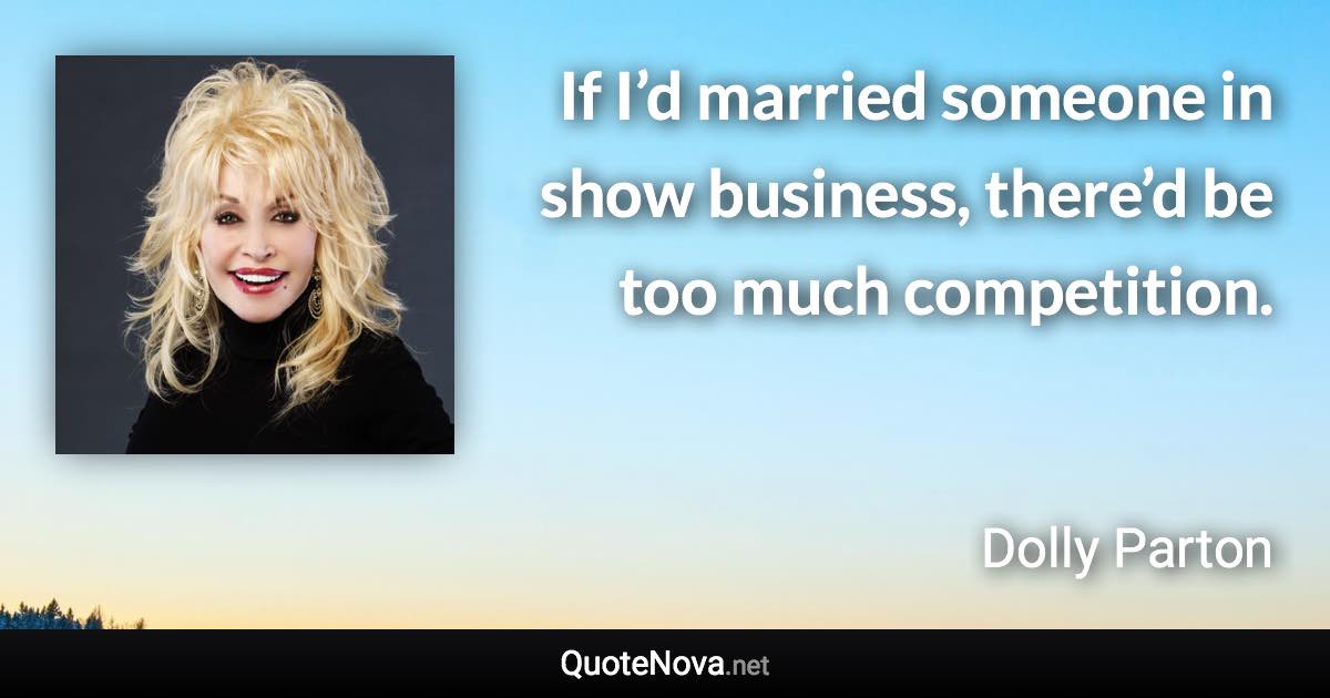 If I’d married someone in show business, there’d be too much competition. - Dolly Parton quote
