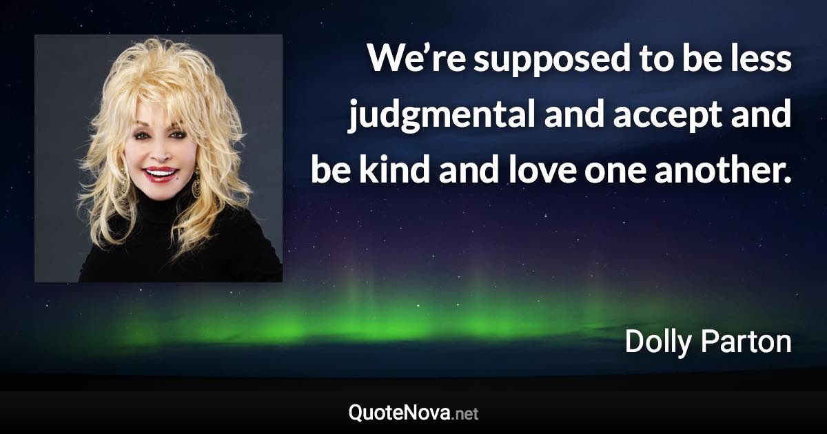 We’re supposed to be less judgmental and accept and be kind and love one another. - Dolly Parton quote
