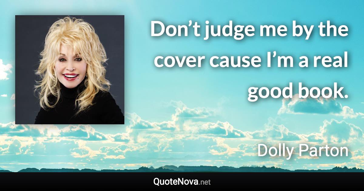 Don’t judge me by the cover cause I’m a real good book. - Dolly Parton quote