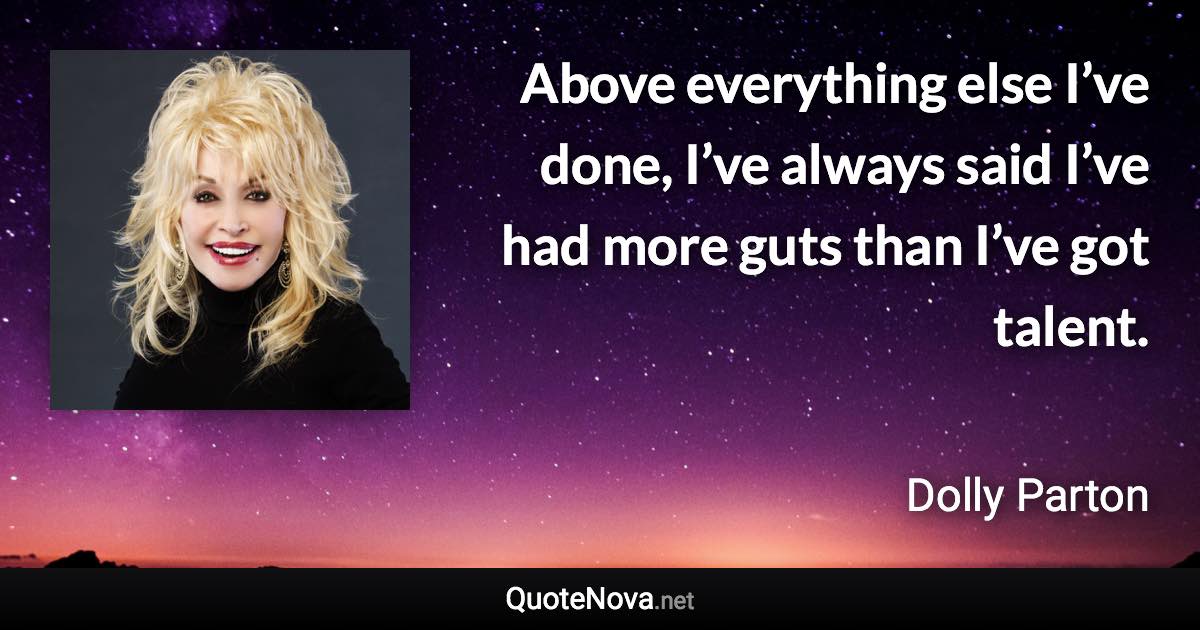 Above everything else I’ve done, I’ve always said I’ve had more guts than I’ve got talent. - Dolly Parton quote