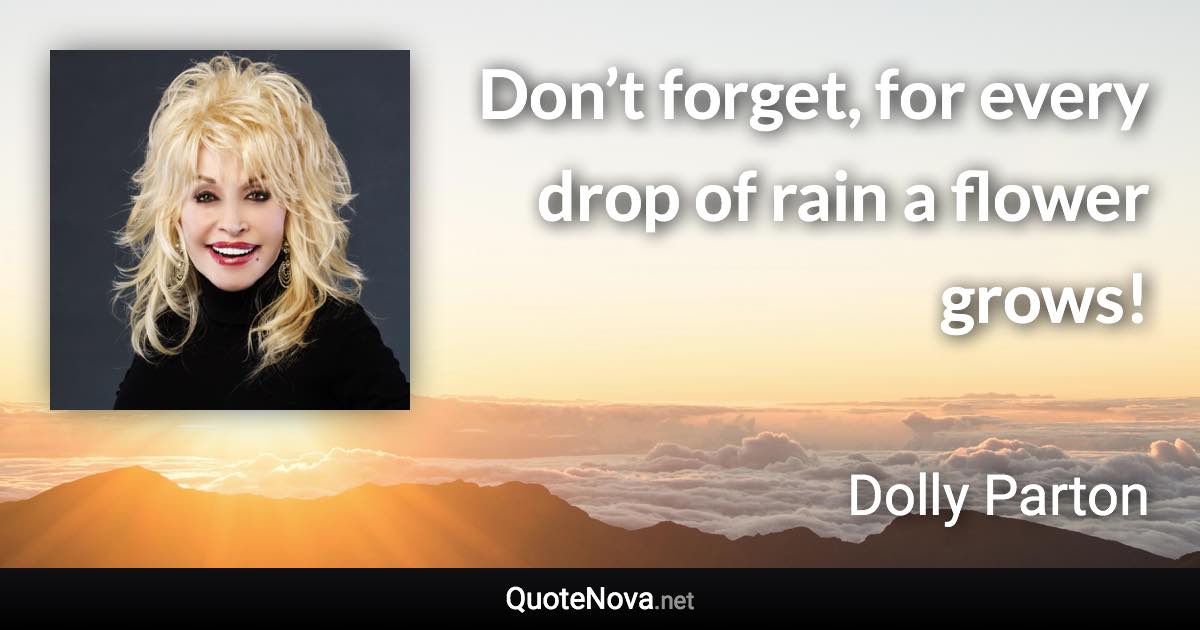 Don’t forget, for every drop of rain a flower grows! - Dolly Parton quote